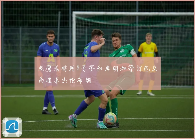 老鹰或将用8号签和库明加等打包交易追求杰伦布朗