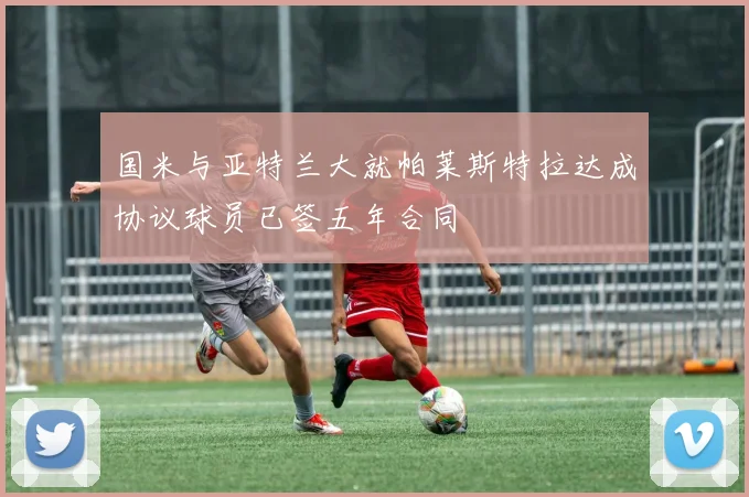 国米与亚特兰大就帕莱斯特拉达成协议球员已签五年合同