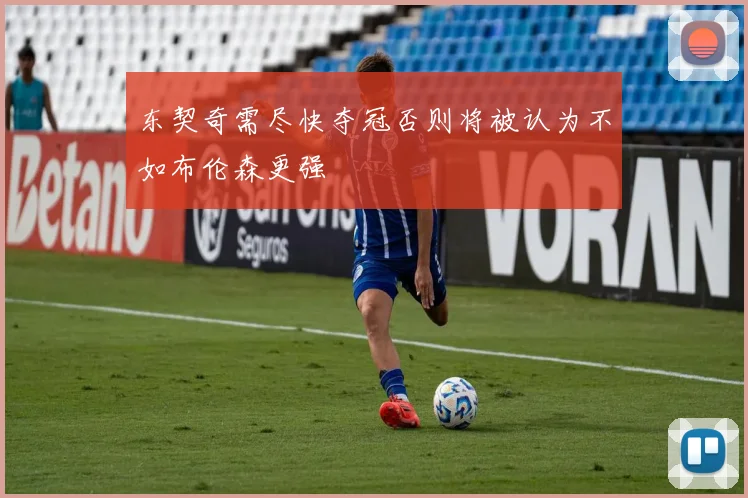 东契奇需尽快夺冠否则将被认为不如布伦森更强
