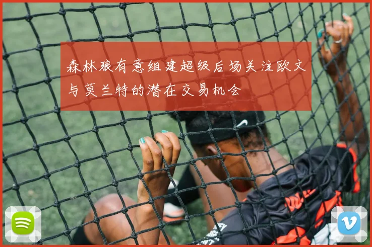 森林狼有意组建超级后场关注欧文与莫兰特的潜在交易机会