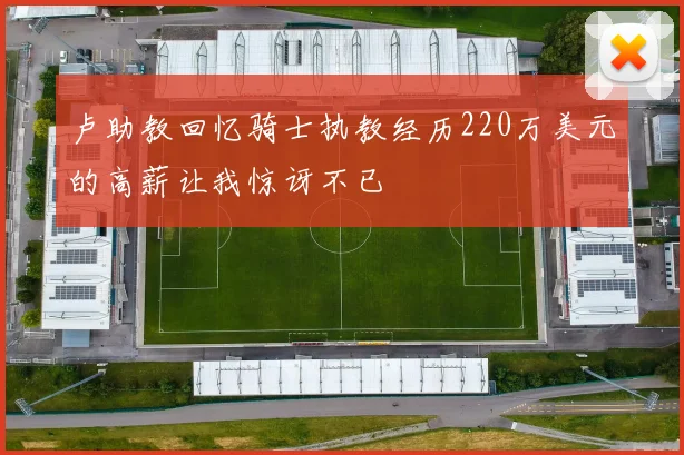 卢助教回忆骑士执教经历220万美元的高薪让我惊讶不已
