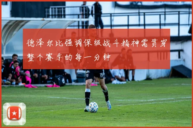 德泽尔比强调保级战斗精神需贯穿整个赛季的每一分钟