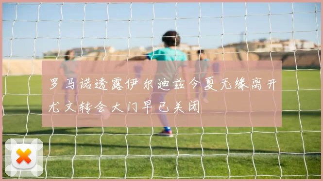 罗马诺透露伊尔迪兹今夏无缘离开尤文转会大门早已关闭