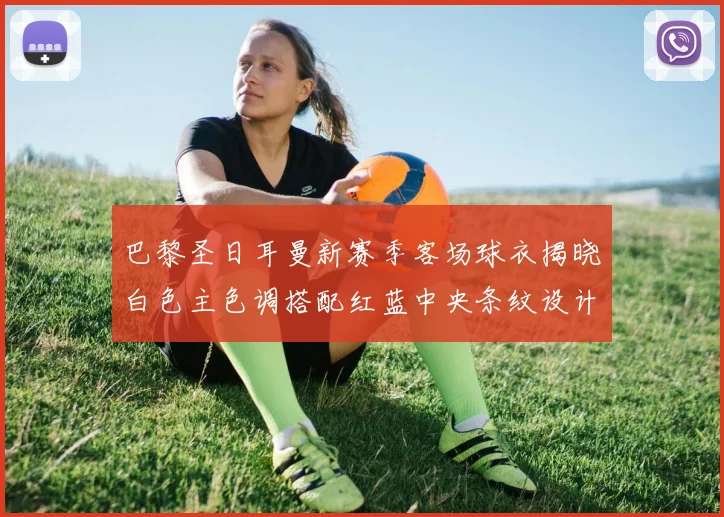 巴黎圣日耳曼新赛季客场球衣揭晓白色主色调搭配红蓝中央条纹设计