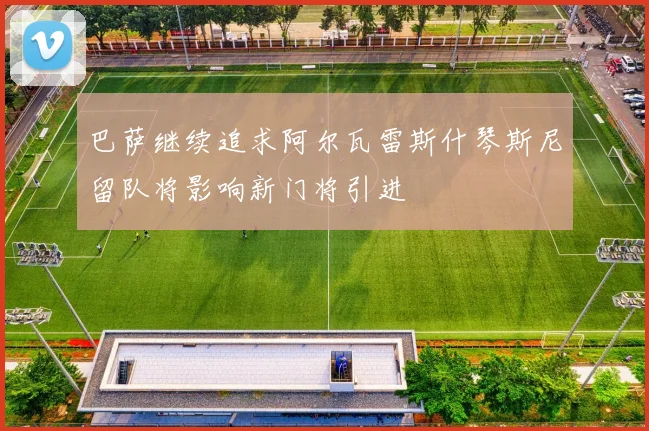巴萨继续追求阿尔瓦雷斯什琴斯尼留队将影响新门将引进