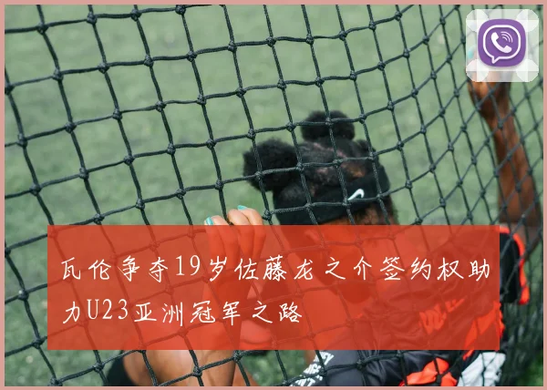 瓦伦争夺19岁佐藤龙之介签约权助力U23亚洲冠军之路