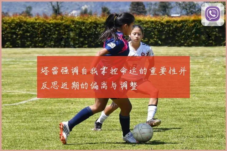 塔雷强调自我掌控命运的重要性并反思近期的偏离与调整
