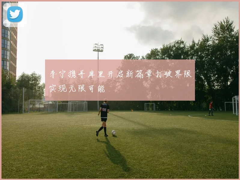 李宁携手库里开启新篇章打破界限实现无限可能
