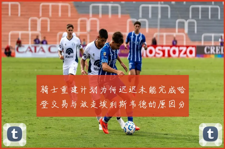 骑士重建计划为何迟迟未能完成哈登交易与放走埃利斯韦德的原因分析