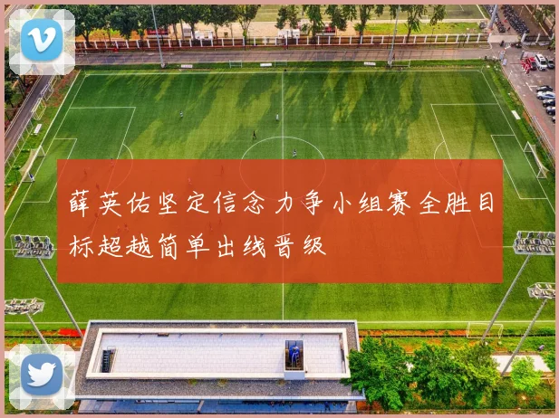 薛英佑坚定信念力争小组赛全胜目标超越简单出线晋级