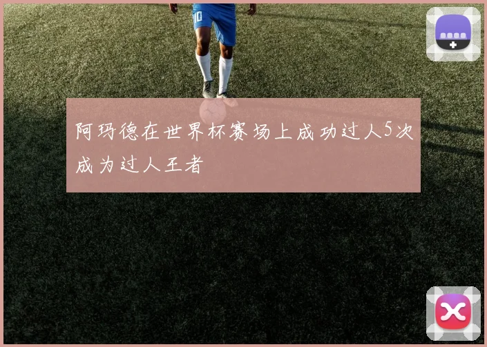 阿玛德在世界杯赛场上成功过人5次成为过人王者