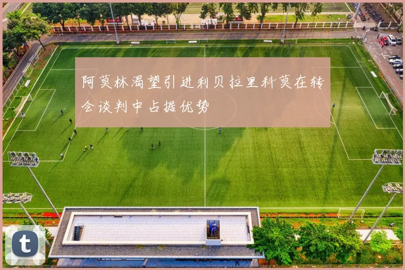 阿莫林渴望引进利贝拉里科莫在转会谈判中占据优势