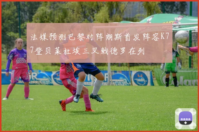 法媒预测巴黎对阵朗斯首发阵容K77登贝莱杜埃三叉戟德罗在列