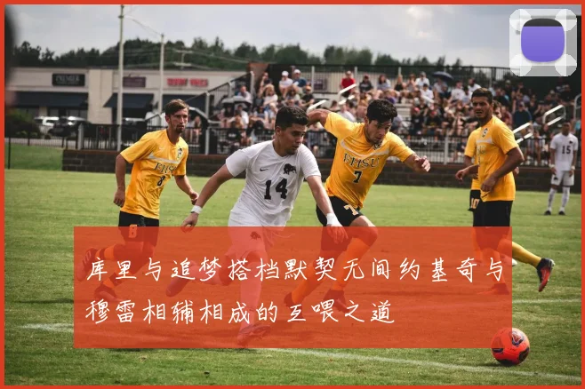 库里与追梦搭档默契无间约基奇与穆雷相辅相成的互喂之道