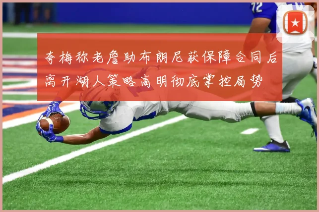 夸梅称老詹助布朗尼获保障合同后离开湖人策略高明彻底掌控局势