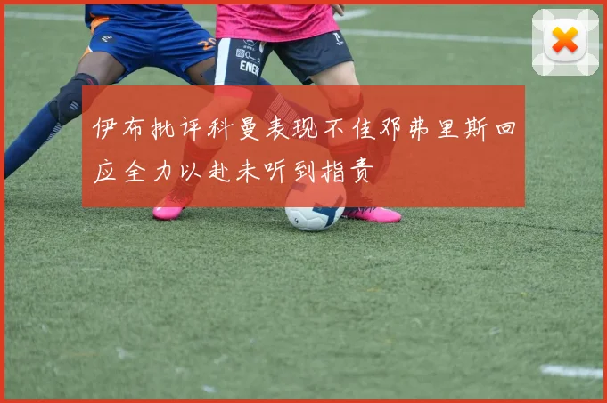 伊布批评科曼表现不佳邓弗里斯回应全力以赴未听到指责