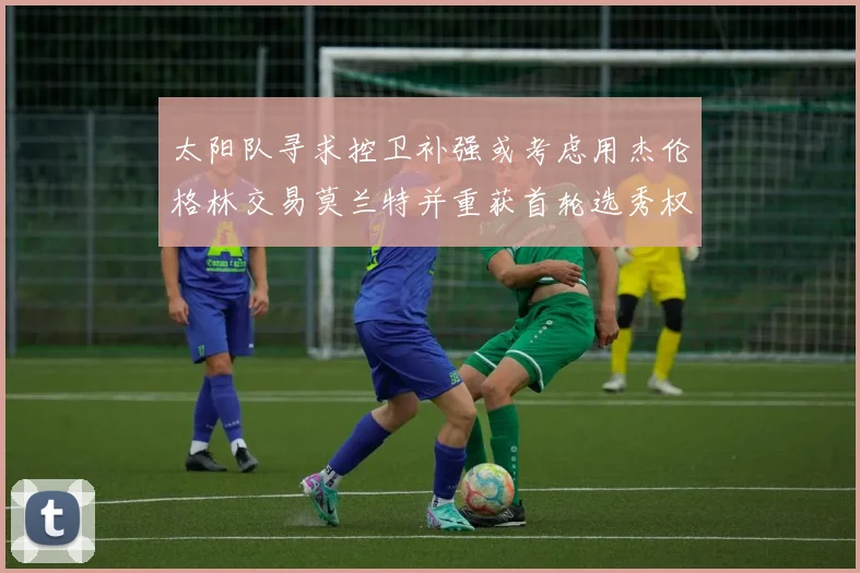 太阳队寻求控卫补强或考虑用杰伦格林交易莫兰特并重获首轮选秀权