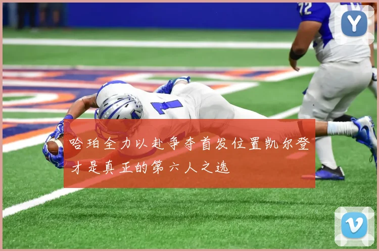 哈珀全力以赴争夺首发位置凯尔登才是真正的第六人之选