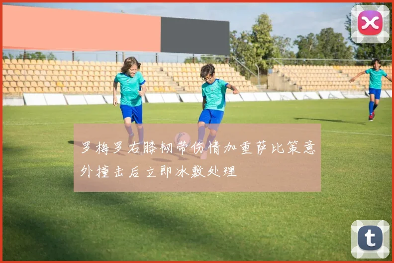 罗梅罗右膝韧带伤情加重萨比策意外撞击后立即冰敷处理