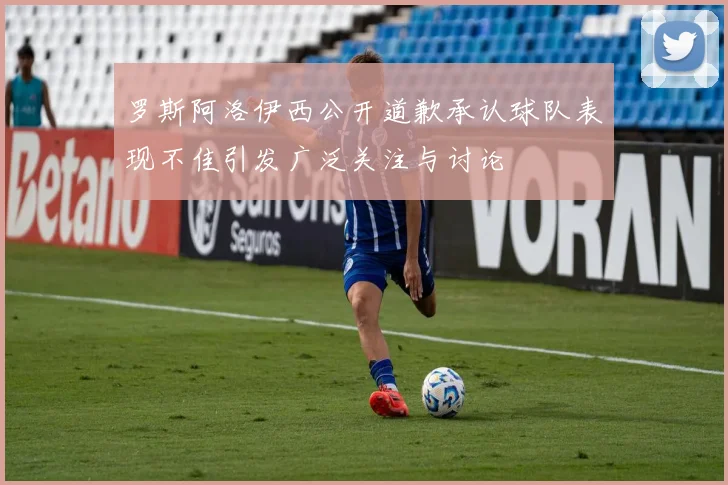 罗斯阿洛伊西公开道歉承认球队表现不佳引发广泛关注与讨论