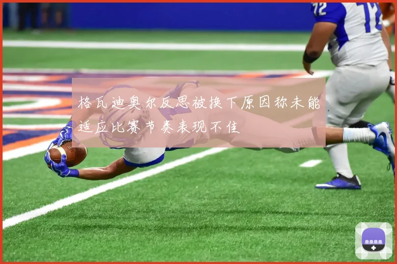 格瓦迪奥尔反思被换下原因称未能适应比赛节奏表现不佳