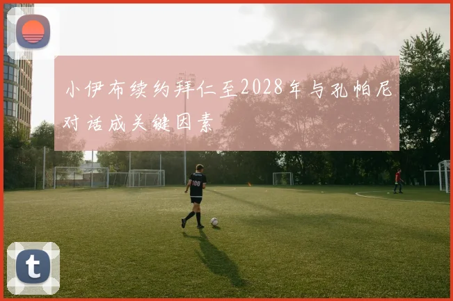 小伊布续约拜仁至2028年与孔帕尼对话成关键因素