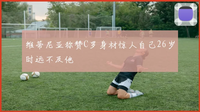 维蒂尼亚称赞C罗身材惊人自己26岁时远不及他