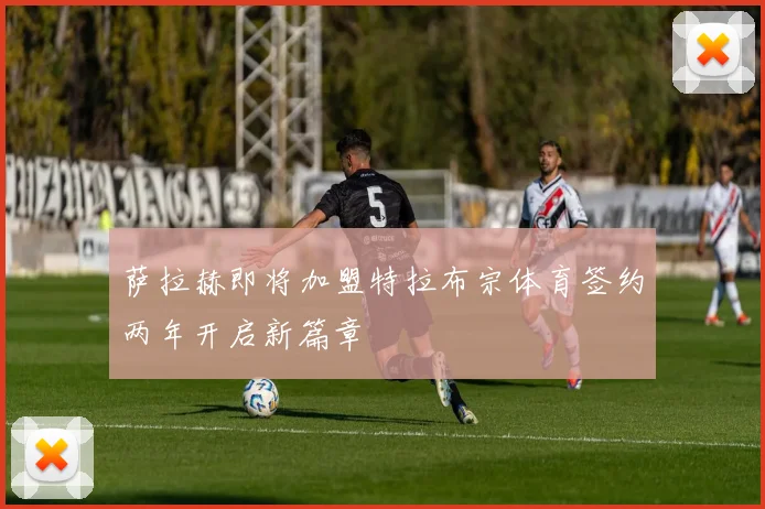 萨拉赫即将加盟特拉布宗体育签约两年开启新篇章